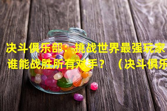 决斗俱乐部：挑战世界最强玩家，谁能战胜所有对手？ （决斗俱乐部：开启属于你的传奇之旅，成为决斗界的巅峰王者！）